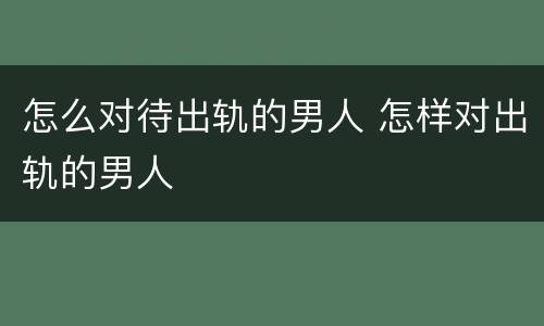 怎么对待出轨的男人 怎样对出轨的男人