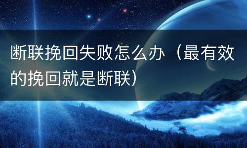 断联挽回失败怎么办（最有效的挽回就是断联）