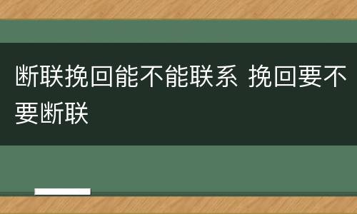 断联挽回能不能联系 挽回要不要断联