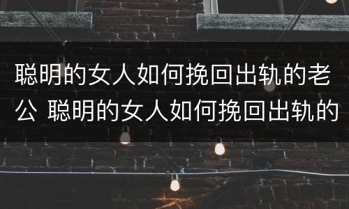 聪明的女人如何挽回出轨的老公 聪明的女人如何挽回出轨的老公的句子