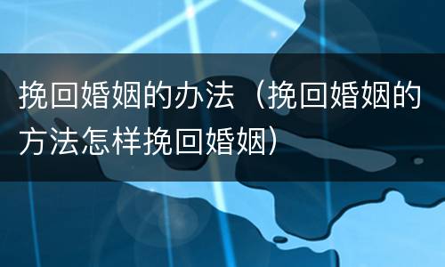 挽回婚姻的办法（挽回婚姻的方法怎样挽回婚姻）