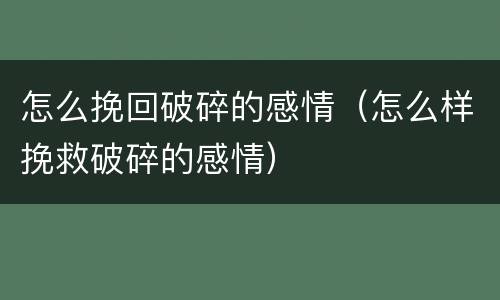 怎么挽回破碎的感情（怎么样挽救破碎的感情）