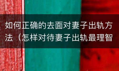 如何正确的去面对妻子出轨方法（怎样对待妻子出轨最理智）