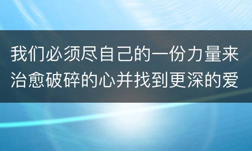 我们必须尽自己的一份力量来治愈破碎的心并找到更深的爱