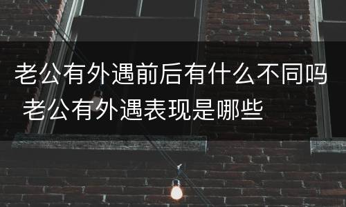 老公有外遇前后有什么不同吗 老公有外遇表现是哪些