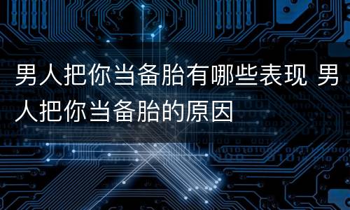 男人把你当备胎有哪些表现 男人把你当备胎的原因