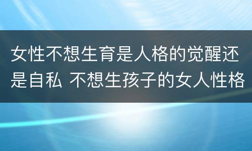 女性不想生育是人格的觉醒还是自私 不想生孩子的女人性格