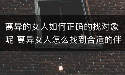 离异的女人如何正确的找对象呢 离异女人怎么找到合适的伴侣
