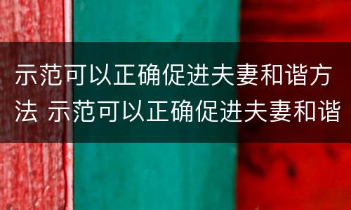 示范可以正确促进夫妻和谐方法 示范可以正确促进夫妻和谐方法吗