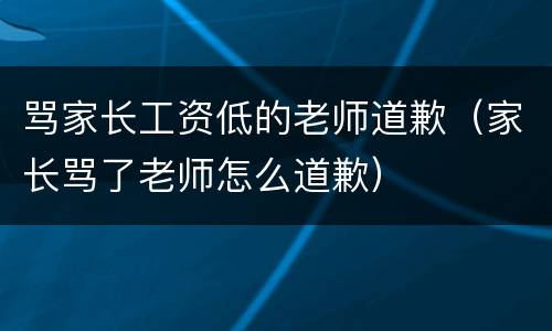骂家长工资低的老师道歉（家长骂了老师怎么道歉）