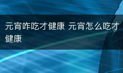 元宵咋吃才健康 元宵怎么吃才健康