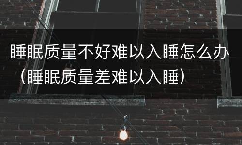 睡眠质量不好难以入睡怎么办（睡眠质量差难以入睡）
