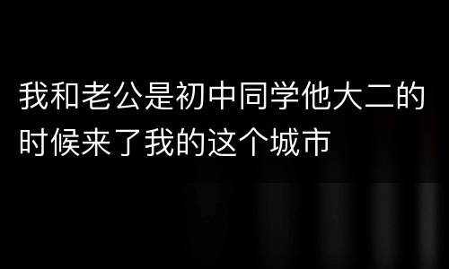 我和老公是初中同学他大二的时候来了我的这个城市