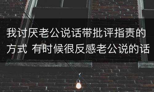 我讨厌老公说话带批评指责的方式 有时候很反感老公说的话