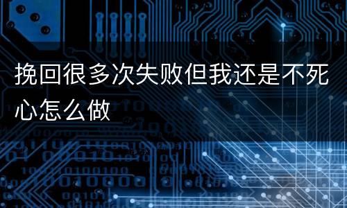 挽回很多次失败但我还是不死心怎么做