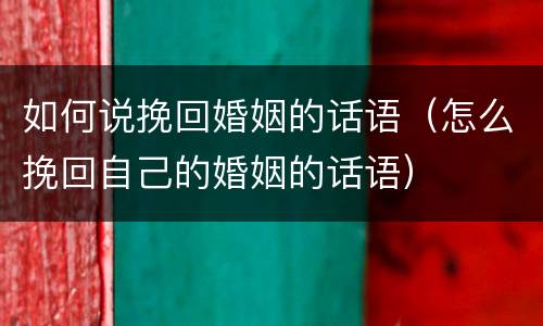 如何说挽回婚姻的话语（怎么挽回自己的婚姻的话语）