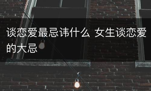 谈恋爱最忌讳什么 女生谈恋爱的大忌