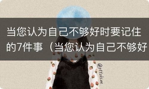 当您认为自己不够好时要记住的7件事（当您认为自己不够好时要记住的7件事是什么）