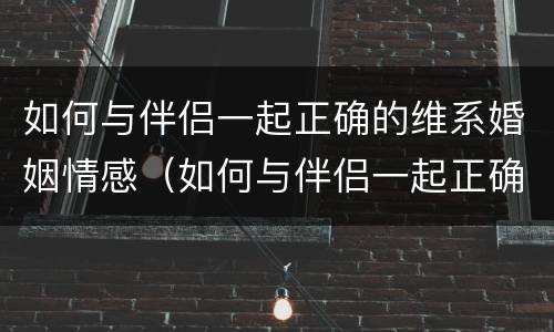 如何与伴侣一起正确的维系婚姻情感（如何与伴侣一起正确的维系婚姻情感呢）