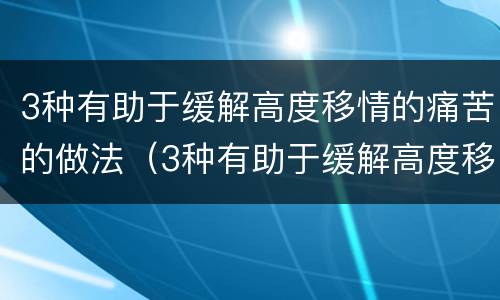 3种有助于缓解高度移情的痛苦的做法（3种有助于缓解高度移情的痛苦的做法有哪些）