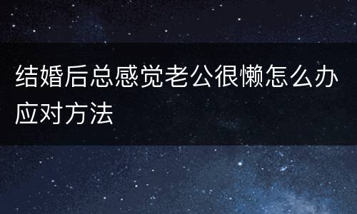 结婚后总感觉老公很懒怎么办应对方法