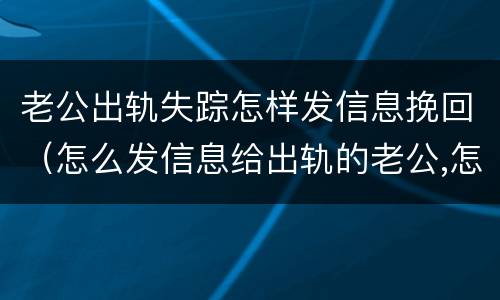 老公出轨失踪怎样发信息挽回（怎么发信息给出轨的老公,怎么挽回）