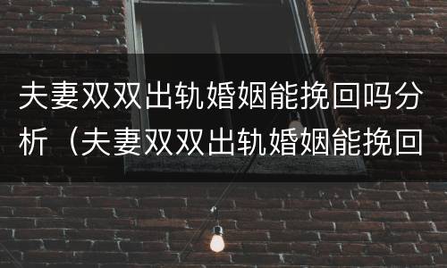 夫妻双双出轨婚姻能挽回吗分析（夫妻双双出轨婚姻能挽回吗分析视频）