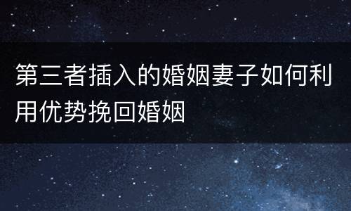 第三者插入的婚姻妻子如何利用优势挽回婚姻