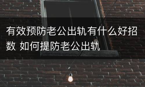 有效预防老公出轨有什么好招数 如何提防老公出轨
