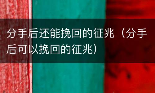 分手后还能挽回的征兆（分手后可以挽回的征兆）