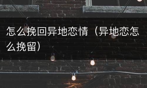 怎么挽回异地恋情（异地恋怎么挽留）