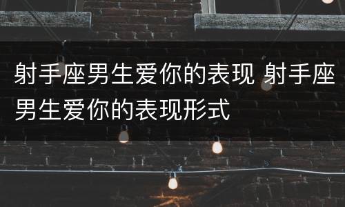射手座男生爱你的表现 射手座男生爱你的表现形式