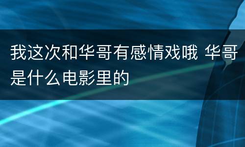 我这次和华哥有感情戏哦 华哥是什么电影里的