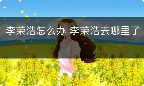 李荣浩怎么办 李荣浩去哪里了