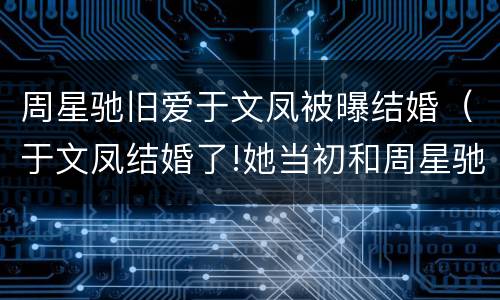 周星驰旧爱于文凤被曝结婚（于文凤结婚了!她当初和周星驰为何会以分手收场?）