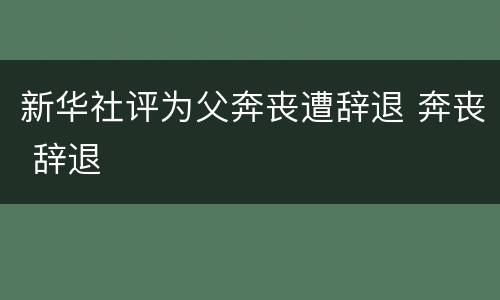 新华社评为父奔丧遭辞退 奔丧 辞退