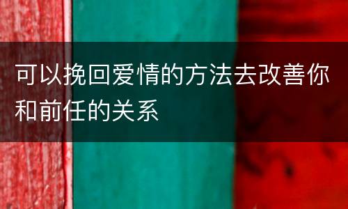 可以挽回爱情的方法去改善你和前任的关系