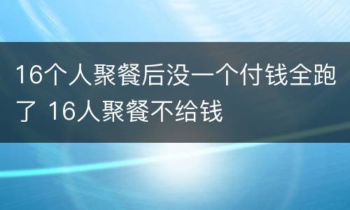 16个人聚餐后没一个付钱全跑了 16人聚餐不给钱