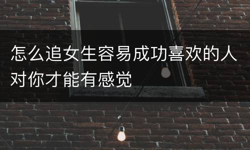 怎么追女生容易成功喜欢的人对你才能有感觉