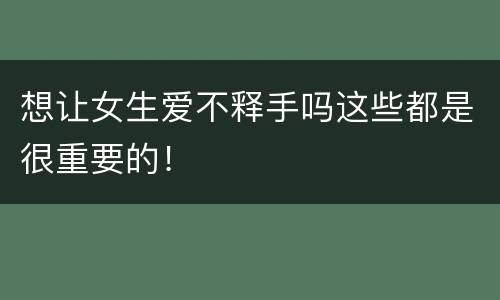 想让女生爱不释手吗这些都是很重要的！