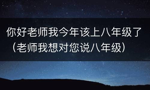 你好老师我今年该上八年级了（老师我想对您说八年级）