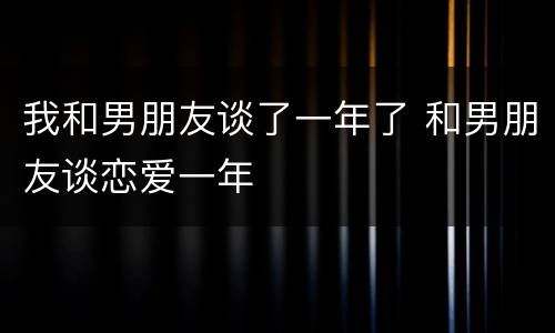 我和男朋友谈了一年了 和男朋友谈恋爱一年