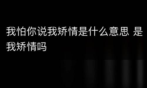 我怕你说我矫情是什么意思 是我矫情吗