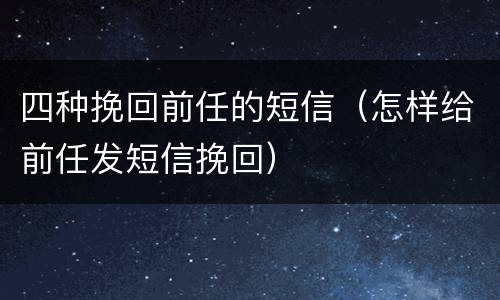 四种挽回前任的短信（怎样给前任发短信挽回）