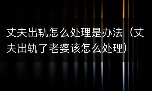 丈夫出轨怎么处理是办法（丈夫出轨了老婆该怎么处理）