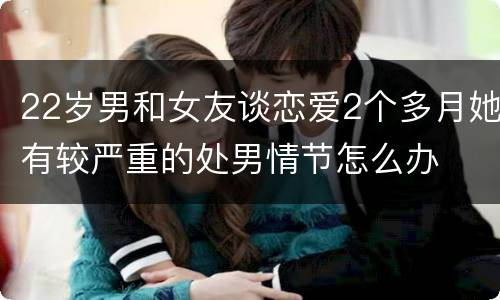 22岁男和女友谈恋爱2个多月她有较严重的处男情节怎么办