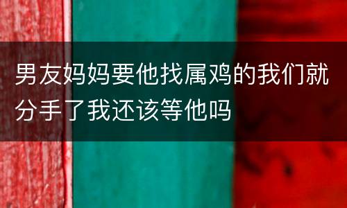 男友妈妈要他找属鸡的我们就分手了我还该等他吗