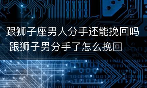 跟狮子座男人分手还能挽回吗 跟狮子男分手了怎么挽回