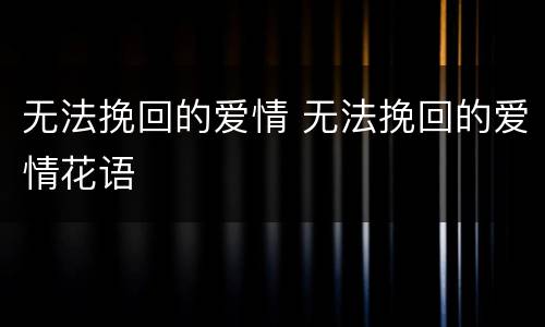 无法挽回的爱情 无法挽回的爱情花语
