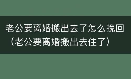老公要离婚搬出去了怎么挽回（老公要离婚搬出去住了）